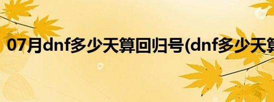 07月dnf多少天算回归号(dnf多少天算回归)