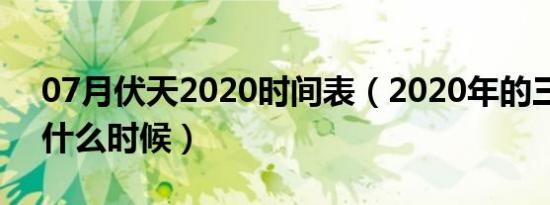 07月伏天2020时间表（2020年的三伏天是什么时候）