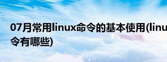 07月常用linux命令的基本使用(linux常用命令有哪些)