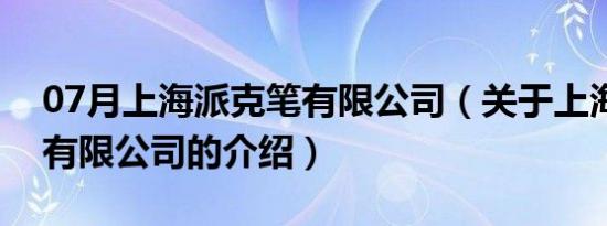 07月上海派克笔有限公司（关于上海派克笔有限公司的介绍）