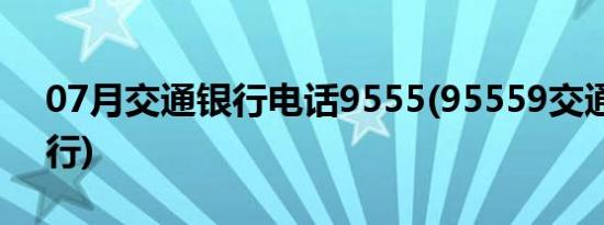 07月交通银行电话9555(95559交通网上银行)