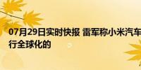 07月29日实时快报 雷军称小米汽车目标全球前五 后期会进行全球化的