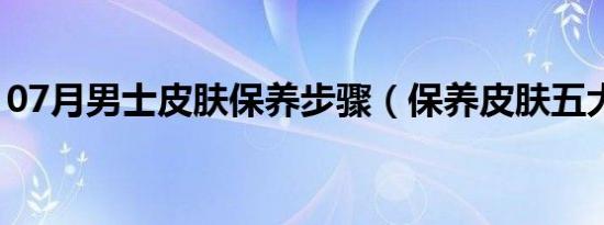 07月男士皮肤保养步骤（保养皮肤五大总结）