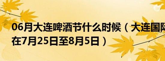 06月大连啤酒节什么时候（大连国际啤酒节在7月25日至8月5日）