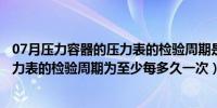 07月压力容器的压力表的检验周期是多久（压力容器上的压力表的检验周期为至少每多久一次）