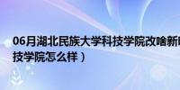 06月湖北民族大学科技学院改啥新明呢?（湖北民族大学科技学院怎么样）