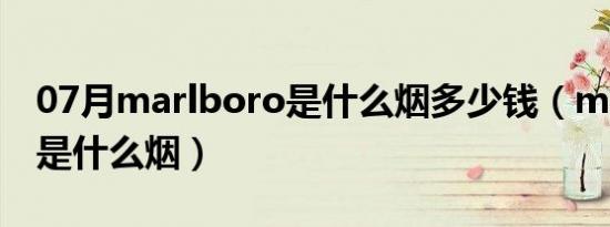 07月marlboro是什么烟多少钱（marlboro是什么烟）