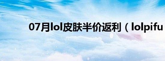 07月lol皮肤半价返利（lolpifu）