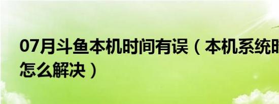 07月斗鱼本机时间有误（本机系统时间有误怎么解决）