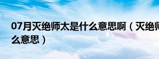 07月灭绝师太是什么意思啊（灭绝师太是什么意思）