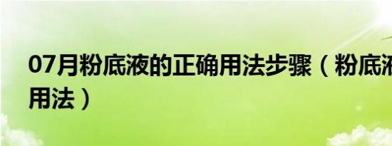 07月粉底液的正确用法步骤（粉底液的正确用法）