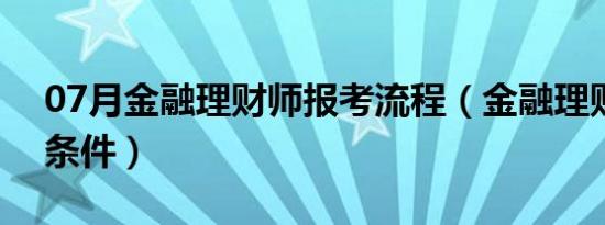 07月金融理财师报考流程（金融理财师报名条件）