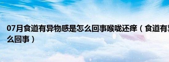 07月食道有异物感是怎么回事喉咙还痒（食道有异物感是怎么回事）