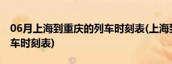 06月上海到重庆的列车时刻表(上海到重庆火车时刻表)