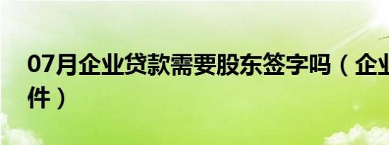 07月企业贷款需要股东签字吗（企业贷款条件）