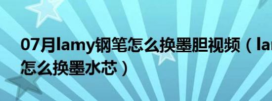 07月lamy钢笔怎么换墨胆视频（lamy钢笔怎么换墨水芯）