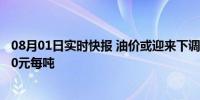 08月01日实时快报 油价或迎来下调 预计下调幅度将达到170元每吨