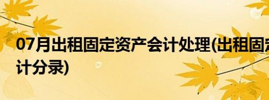 07月出租固定资产会计处理(出租固定资产会计分录)