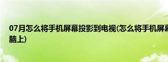 07月怎么将手机屏幕投影到电视(怎么将手机屏幕投影到电脑上)