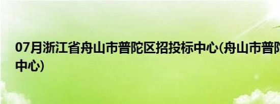 07月浙江省舟山市普陀区招投标中心(舟山市普陀区招投标中心)