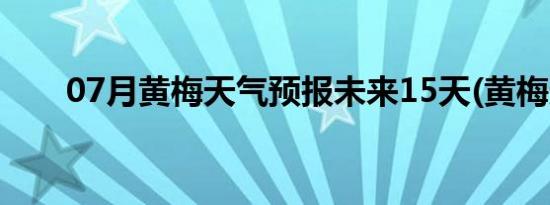 07月黄梅天气预报未来15天(黄梅天)