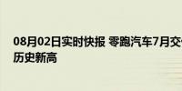 08月02日实时快报 零跑汽车7月交付新车2.21万 销量创下历史新高