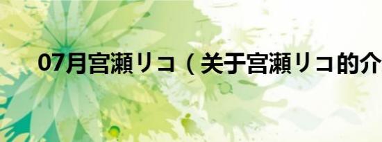 07月宫瀬リコ（关于宫瀬リコ的介绍）