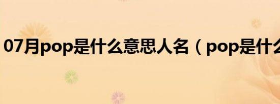 07月pop是什么意思人名（pop是什么意思）