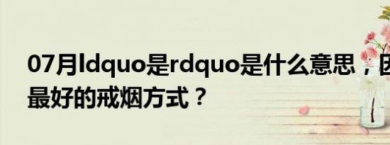 07月ldquo是rdquo是什么意思，因为这是最好的戒烟方式？