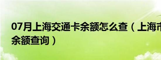 07月上海交通卡余额怎么查（上海市交通卡余额查询）