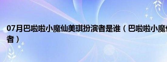 07月巴啦啦小魔仙美琪扮演者是谁（巴啦啦小魔仙美琪扮演者）