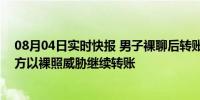 08月04日实时快报 男子裸聊后转账6次实在没钱才报警 对方以裸照威胁继续转账