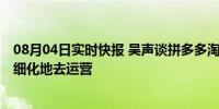 08月04日实时快报 吴声谈拼多多淘宝退出价格战 要更加精细化地去运营