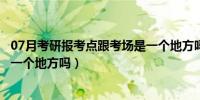 07月考研报考点跟考场是一个地方吗（考研报考点和考场是一个地方吗）