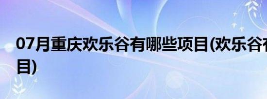 07月重庆欢乐谷有哪些项目(欢乐谷有哪些项目)