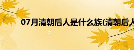 07月清朝后人是什么族(清朝后人)