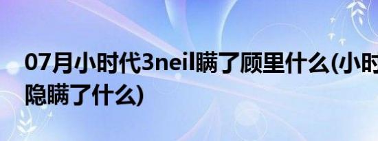 07月小时代3neil瞒了顾里什么(小时代3neil隐瞒了什么)