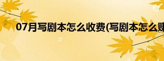 07月写剧本怎么收费(写剧本怎么赚钱)