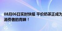 08月06日实时快报 平价奶茶正成为年轻人的新宠 赢得众多消费者的青睐！