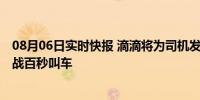 08月06日实时快报 滴滴将为司机发放高温补贴 还推出了挑战百秒叫车