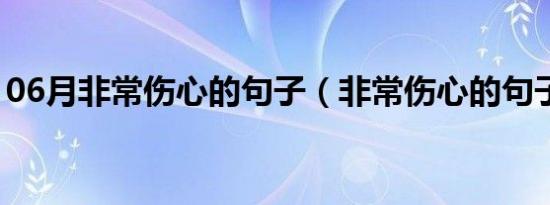 06月非常伤心的句子（非常伤心的句子精选）