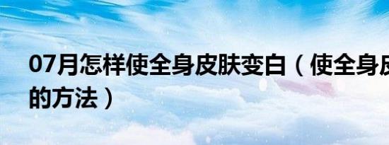 07月怎样使全身皮肤变白（使全身皮肤变白的方法）