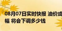 08月07日实时快报 油价或现今年以来最大降幅 将会下调多少钱