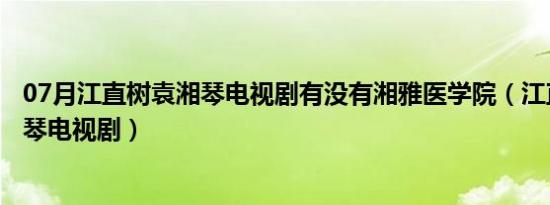 07月江直树袁湘琴电视剧有没有湘雅医学院（江直树和袁湘琴电视剧）