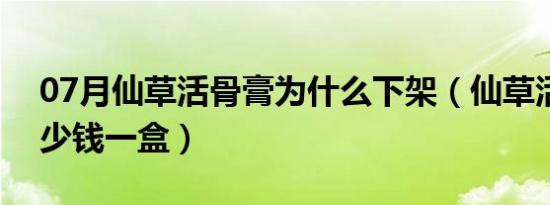 07月仙草活骨膏为什么下架（仙草活骨膏多少钱一盒）