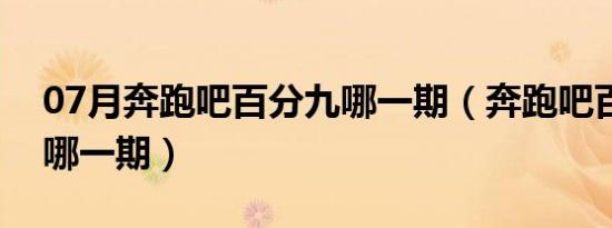 07月奔跑吧百分九哪一期（奔跑吧百分九在哪一期）