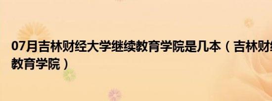 07月吉林财经大学继续教育学院是几本（吉林财经大学继续教育学院）