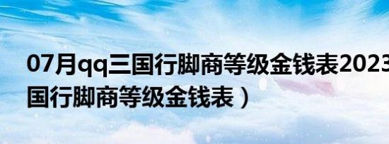 07月qq三国行脚商等级金钱表2023（qq三国行脚商等级金钱表）