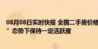 08月08日实时快报 全国二手房价格继续下跌 在“以价换量”态势下保持一定活跃度