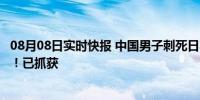 08月08日实时快报 中国男子刺死日本店员 抢走6280万名表！已抓获